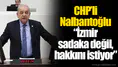 CHP’li Nalbantoğlu “İzmir sadaka değil, hakkını istiyor”