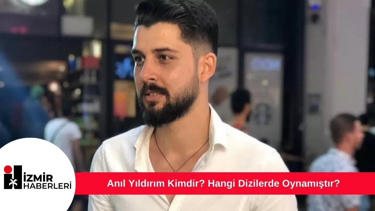 Anıl Yıldırım Kimdir? Hangi Dizilerde Oynamıştır?