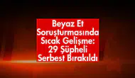 Beyaz Et Soruşturmasında Sıcak Gelişme: 29 Şüpheli Serbest Bırakıldı