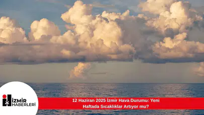 12 Haziran 2025 İzmir Hava Durumu: Yeni Haftada Sıcaklıklar Artıyor mu?