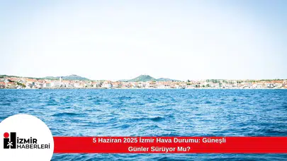 5 Haziran 2025 İzmir Hava Durumu: Güneşli Günler Sürüyor Mu?