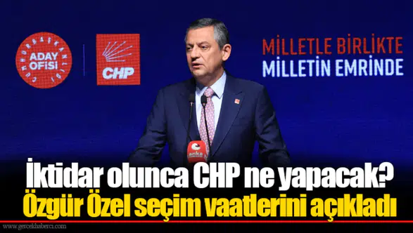 İktidar olunca CHP ne yapacak? Özgür Özel seçim vaatlerini açıkladı